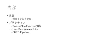 内容
&bull; 実装
&bull; 物理モデルを実現
&bull; プラクティス
&bull; Evolve Cloud Native CBD
&bull; User Environment Lite
&bull; CI/CD Pipeline
 
