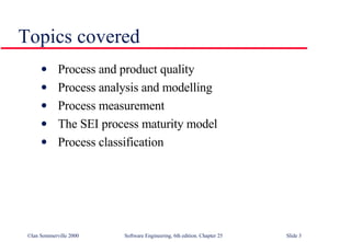 Process and product quality Process analysis and modelling Process measurement The SEI process maturity model Process classification Topics covered 