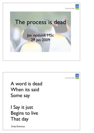 The process is dead
                  Jan Veldsink MSc
                    29 jan 2009




A word is dead
When its said
Some say

I Say it just
Begins to live
That day
Emily Dickinson
 