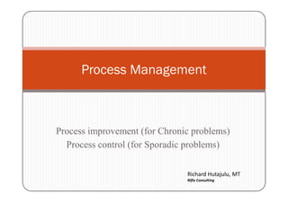 Process Management
Process improvement (for Chronic problems)
Process control (for Sporadic problems)
Richard Hutajulu, MT
Riflo Consulting
 