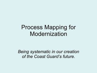 Process Mapping for Modernization Being systematic in our creation of the Coast Guard’s future. 