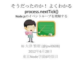 そうだったのか！ よくわかる
   process.nextTick()
 Node.jsのイベントループを理解する




   IIJ 大津 繁樹 (@jovi0608)
        2012年6月28日
     東京Node学園6時限目
 
