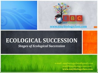 ECOLOGICAL SUCCESSION
Stages of Ecological Succession
e-mail: easybiologyclass@gmail.com
mail@easybiologyclass.com
www.easybiologyclass.com
www.easybiologyclass.com
 