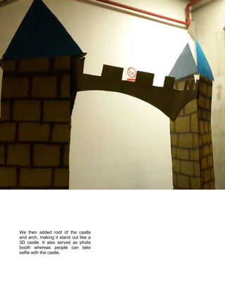 We then added roof of the castle
and arch, making it stand out like a
3D castle. It also served as photo
booth whereas people can take
selfie with the castle.
 