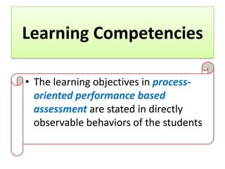 Learning Competencies

• The learning objectives in process-
  oriented performance based
  assessment are stated in directly
  observable behaviors of the students
 