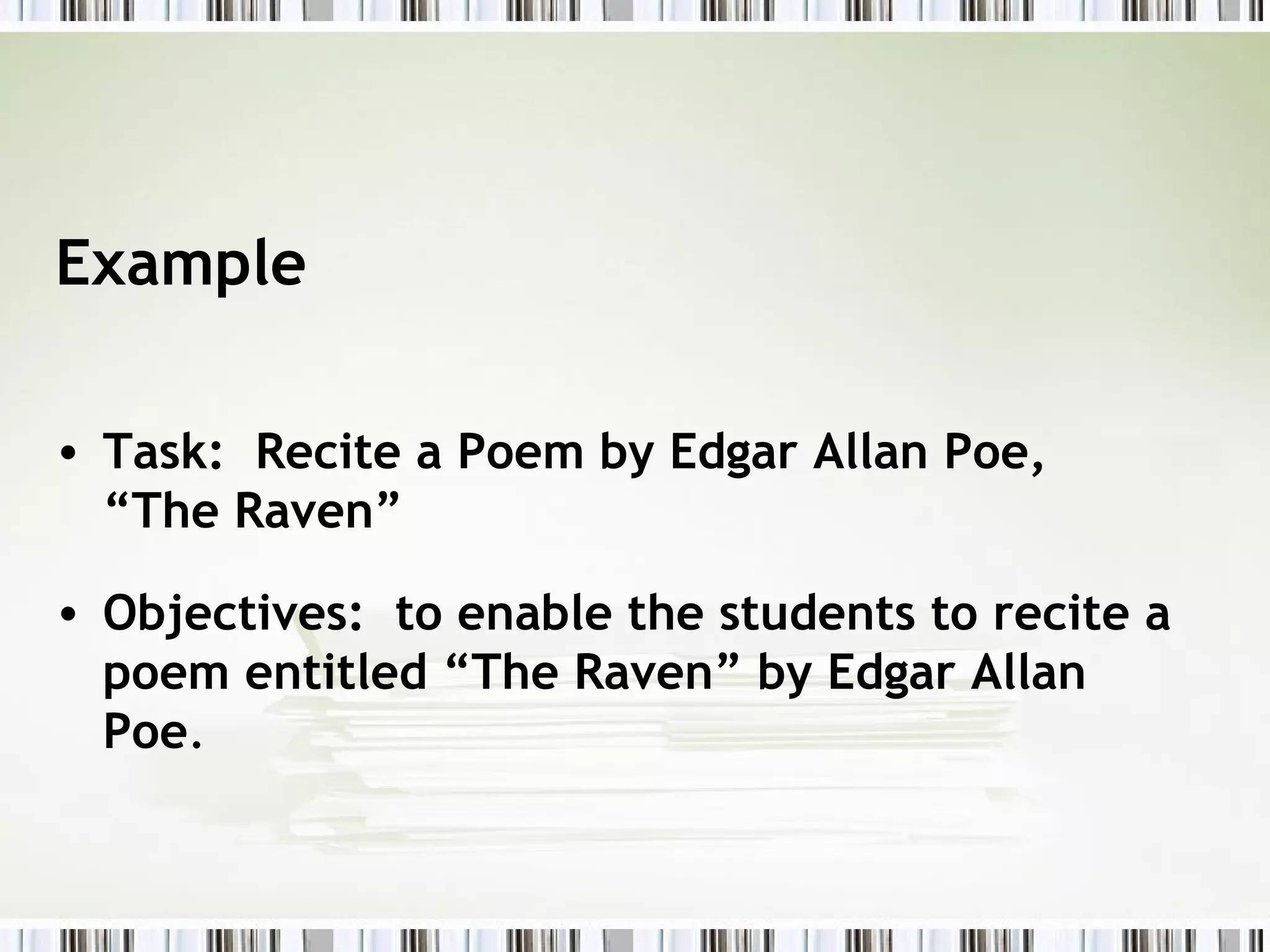 Example

• Task: Recite a Poem by Edgar Allan Poe,
  “The Raven”

• Objectives: to enable the students to recite a
  poem entitled “The Raven” by Edgar Allan
  Poe.
 