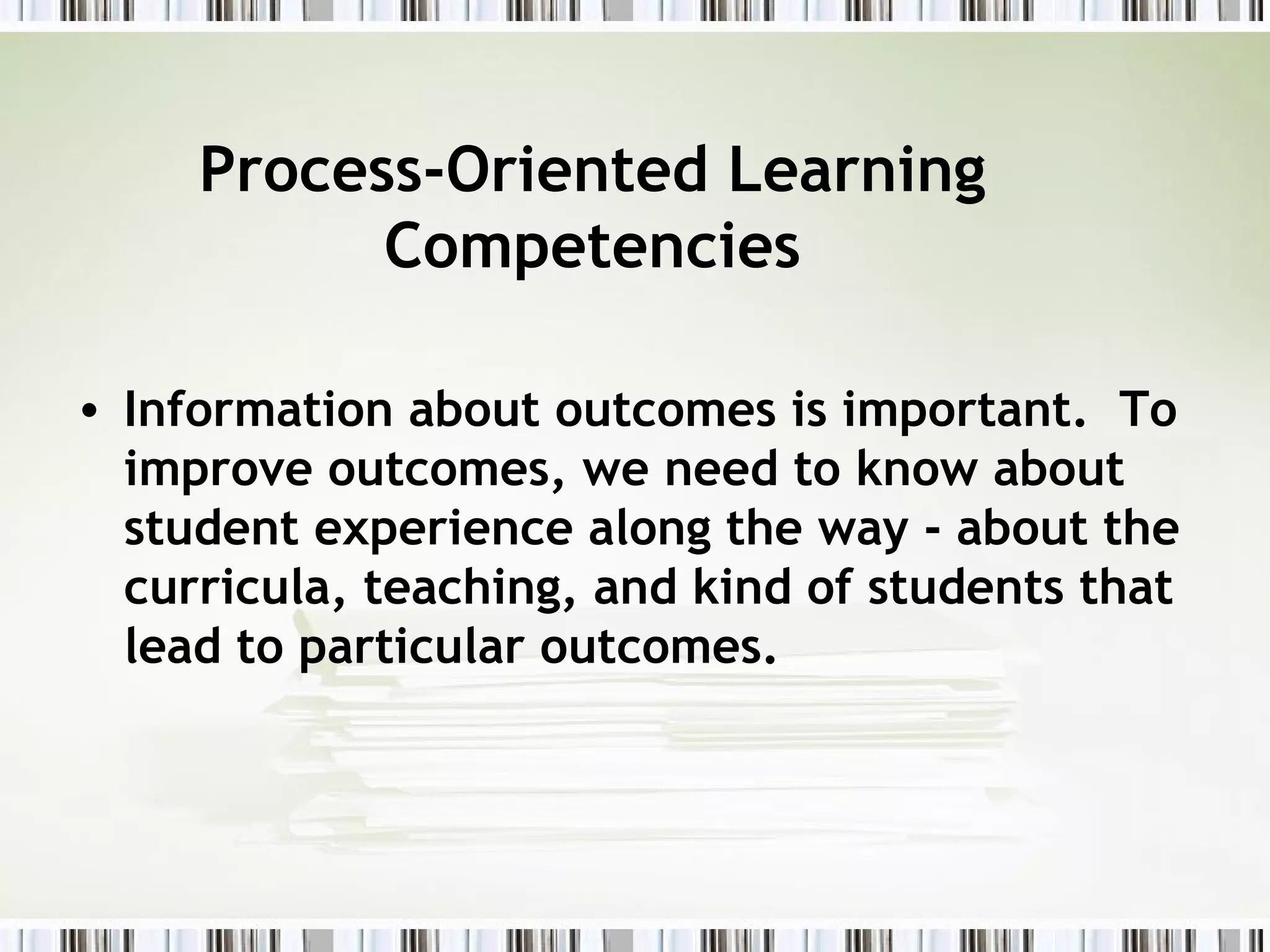 Process-Oriented Learning
           Competencies

• Information about outcomes is important. To
  improve outcomes, we need to know about
  student experience along the way - about the
  curricula, teaching, and kind of students that
  lead to particular outcomes.
 