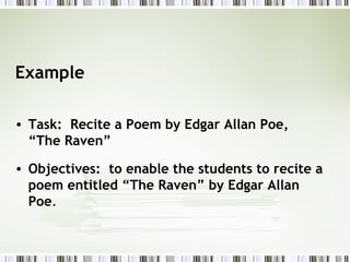 Example

• Task: Recite a Poem by Edgar Allan Poe,
  “The Raven”

• Objectives: to enable the students to recite a
  poem entitled “The Raven” by Edgar Allan
  Poe.
 