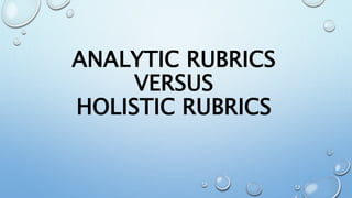 ANALYTIC RUBRICS
VERSUS
HOLISTIC RUBRICS
 