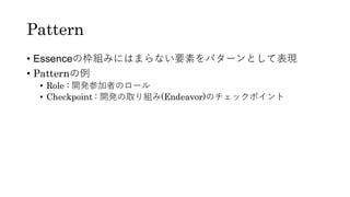 Pattern
• Essenceの枠組みにはまらない要素をパターンとして表現
• Patternの例
• Role : 開発参加者のロール
• Checkpoint : 開発の取り組み(Endeavor)のチェックポイント
 
