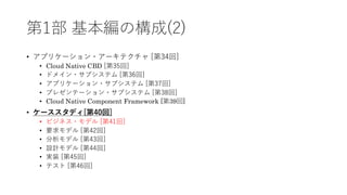 第1部 基本編の構成(2)
• アプリケーション・アーキテクチャ [第34回]
• Cloud Native CBD [第35回]
• ドメイン・サブシステム [第36回]
• アプリケーション・サブシステム [第37回]
• プレゼンテーション・サブシステム [第38回]
• Cloud Native Component Framework [第39回]
• ケーススタディ[第40回]
• ビジネス・モデル [第41回]
• 要求モデル [第42回]
• 分析モデル [第43回]
• 設計モデル [第44回]
• 実装 [第45回]
• テスト [第46回]
 