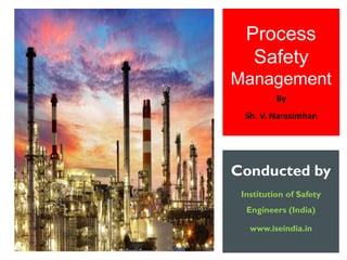 Process
Safety
Management
By
Sh. V. Narasimhan
Conducted by
Institution of Safety
Engineers (India)
www.iseindia.in
 