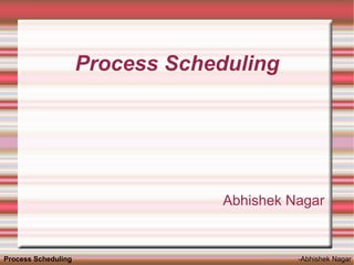 Process Scheduling




                                  Abhishek Nagar


Process Scheduling                          -Abhishek Nagar