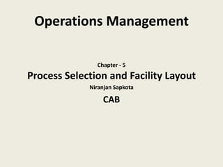 Operations Management

               Chapter - 5
Process Selection and Facility Layout
             Niranjan Sapkota

                 CAB
 