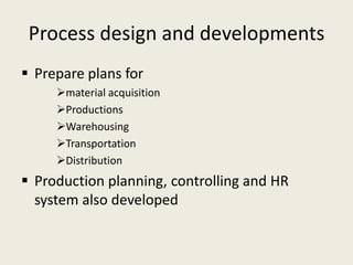 Process design and developments
 Prepare plans for
     material acquisition
     Productions
     Warehousing
     Transportation
     Distribution
 Production planning, controlling and HR
  system also developed
 