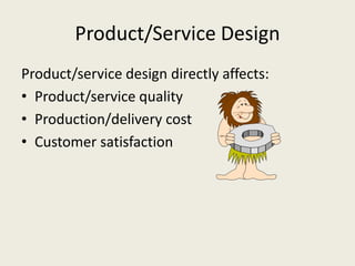 Product/Service Design
Product/service design directly affects:
• Product/service quality
• Production/delivery cost
• Customer satisfaction
 