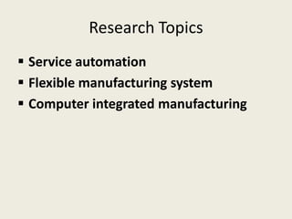 Research Topics
 Service automation
 Flexible manufacturing system
 Computer integrated manufacturing
 