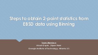 Steps to obtain 2-point statistics from 
EBSD data using Binning 
Team Members 
Akash Gupta , Dipen Patel 
Georgia Institute of Technology, Atlanta, US 
 