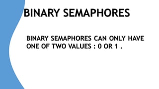 BINARY SEMAPHORES
BINARY SEMAPHORES CAN ONLY HAVE
ONE OF TWO VALUES : 0 OR 1 .
 