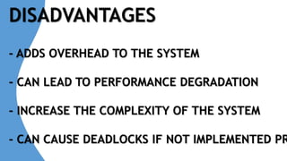 DISADVANTAGES
- ADDS OVERHEAD TO THE SYSTEM
- CAN LEAD TO PERFORMANCE DEGRADATION
- INCREASE THE COMPLEXITY OF THE SYSTEM
- CAN CAUSE DEADLOCKS IF NOT IMPLEMENTED PR
 