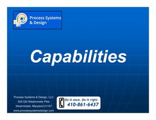 Process Systems & Design, LLC
505 Old Westminster Pike
Westminster, Maryland 21157
www.processsystemsdesign.com
Process Systems & Design, LLC
505 Old Westminster Pike
Westminster, Maryland 21157
www.processsystemsdesign.com
CapabilitiesCapabilities
Do it once. Do it right.
410-861-6437
 