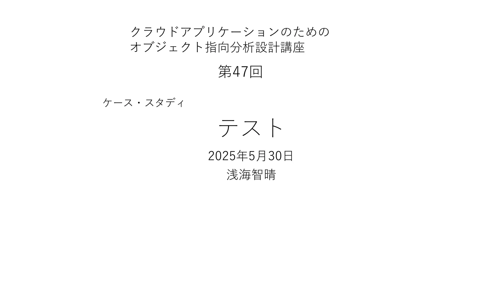 テスト
2025年5月30日
浅海智晴
クラウドアプリケーションのための
オブジェクト指向分析設計講座
第47回
ケース・スタディ
 