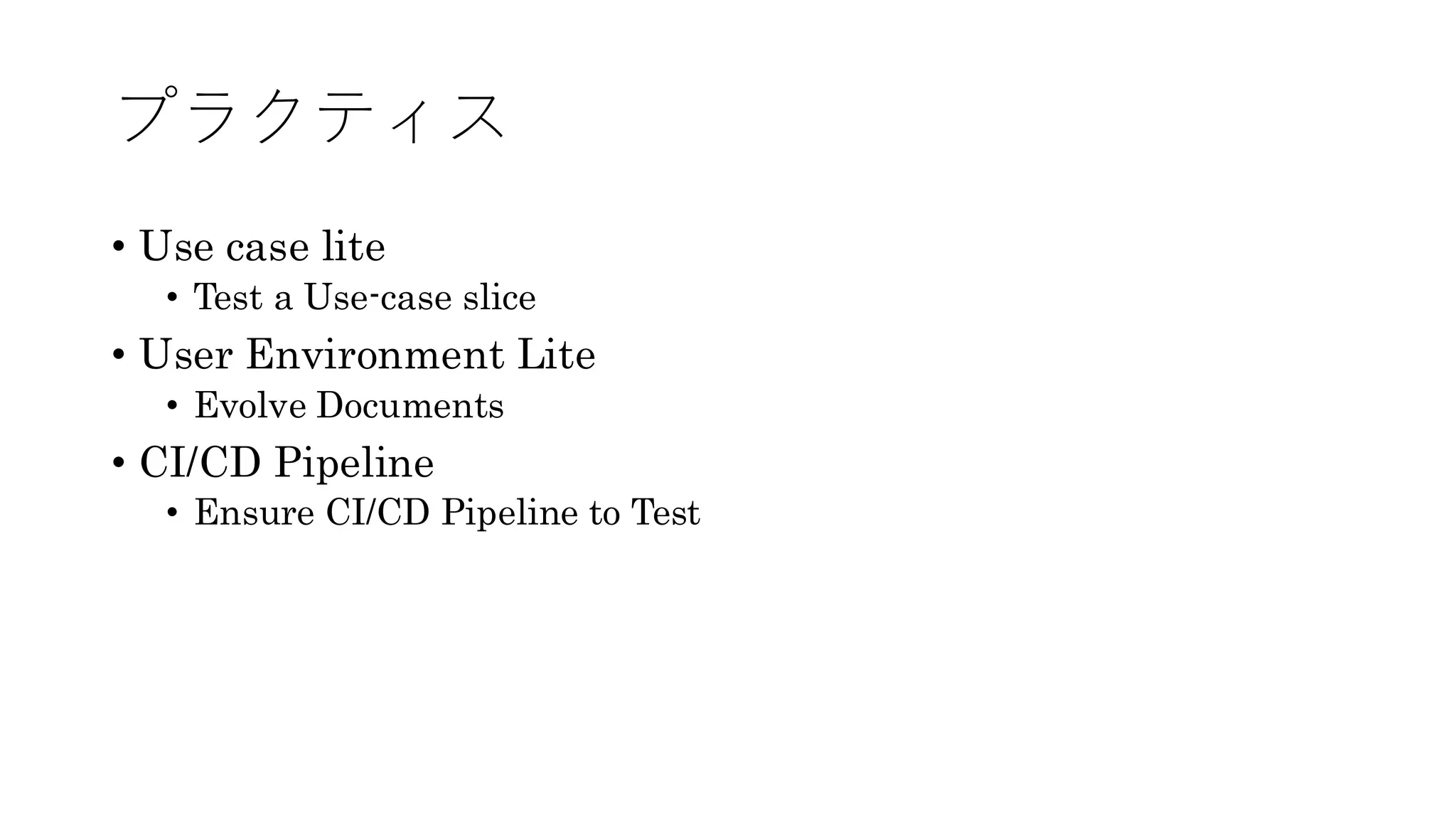 プラクティス
• Use case lite
• Test a Use-case slice
• User Environment Lite
• Evolve Documents
• CI/CD Pipeline
• Ensure CI/CD Pipeline to Test
 