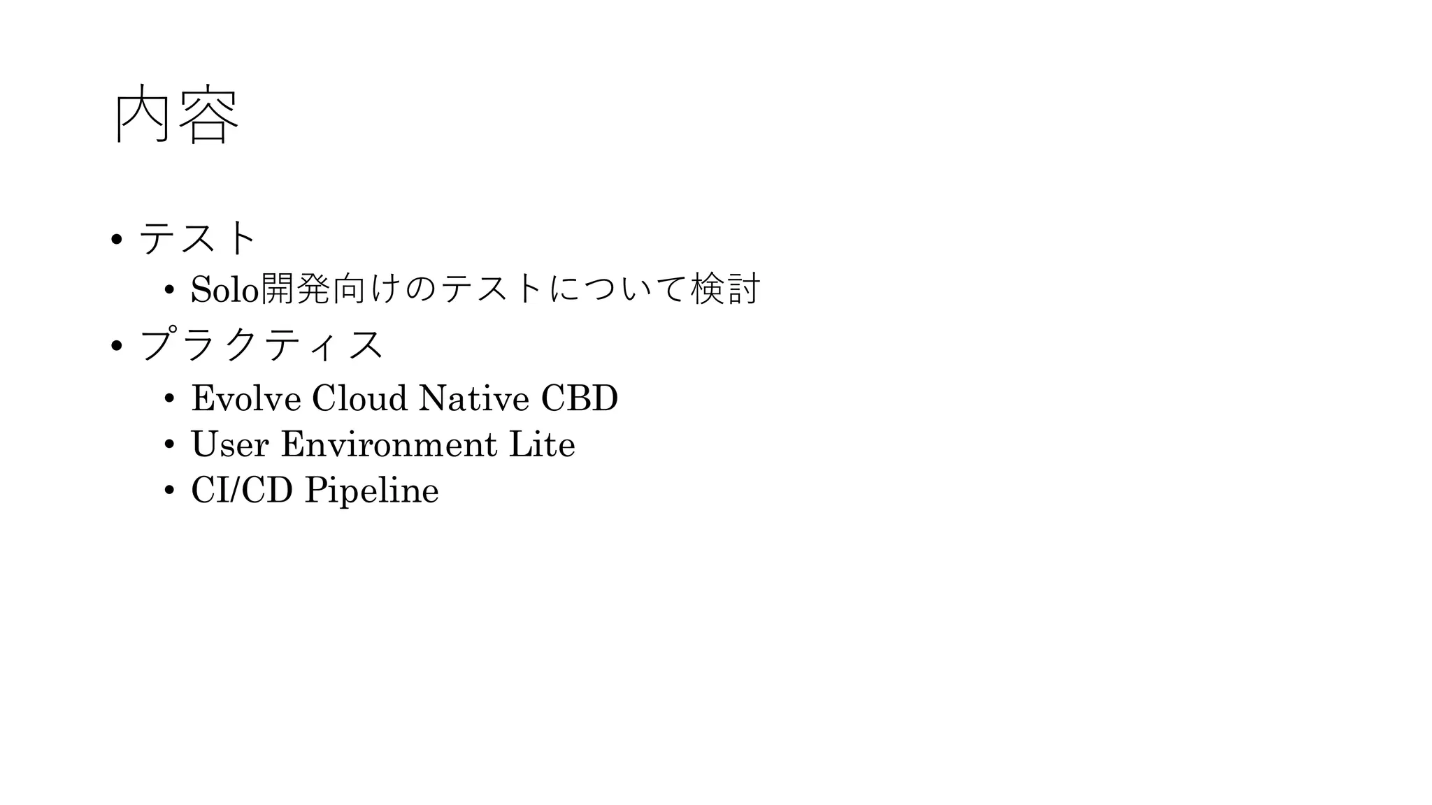 内容
• テスト
• Solo開発向けのテストについて検討
• プラクティス
• Evolve Cloud Native CBD
• User Environment Lite
• CI/CD Pipeline
 