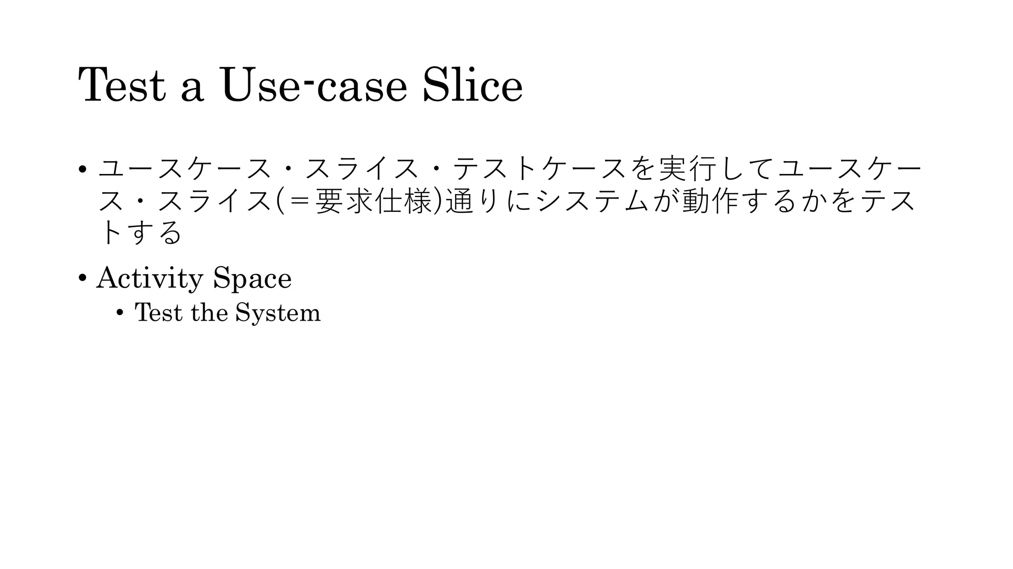 Test a Use-case Slice
• ユースケース・スライス・テストケースを実行してユースケー
ス・スライス(＝要求仕様)通りにシステムが動作するかをテス
トする
• Activity Space
• Test the System
 