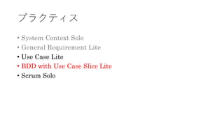 プラクティス
• System Context Solo
• General Requirement Lite
• Use Case Lite
• BDD with Use Case Slice Lite
• Scrum Solo
 