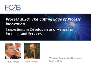 Process 2020: The Cutting Edge of Process
Innovation
Innovations in Developing and Managing
Products and Services
Brad Power Steve Stanton
Webinar Roundtable Discussion:
May 6, 2015
 