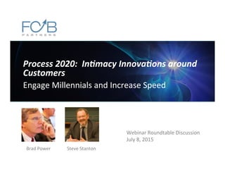Process	
  2020:	
  	
  In-macy	
  Innova-ons	
  around	
  
Customers	
  
Engage	
  Millennials	
  and	
  Increase	
  Speed	
  
Webinar	
  Roundtable	
  Discussion	
  
July	
  8,	
  2015	
  
Brad	
  Power	
   Steve	
  Stanton	
  
 