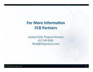 17	
  ©2015	
  FCB	
  Partners.	
  All	
  rights	
  reserved.	
  
For	
  More	
  Informa+on	
  
FCB	
  Partners	
  
	
  
Lindsay	
  Field,	
  Program	
  Director	
  
617	
  245	
  0265	
  
lﬁeld@fcbpartners.com	
  
 