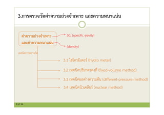 3.การตรวจวัดค่าความถ่วงจําเพาะ และความหนาแน่น
ค่าความถ่วงจําเพาะ
และค่าความหนาแน่น
SG, (specific gravity)
(density)
3.1 ไฮโดรมิเตอร์ (hydro meter)
3.2 เทคนิคปริมาตรคงที่ (fixed-volume method)
3.3 เทคนิคผลต่างความดัน (different-pressure method)
3.4 เทคนิคนิวเคลียร์ (nuclear method)
เทคนิคการตรวจวัด
PAT.M.
 