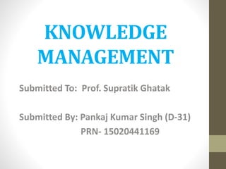 KNOWLEDGE
MANAGEMENT
Submitted To: Prof. Supratik Ghatak
Submitted By: Pankaj Kumar Singh (D-31)
PRN- 15020441169
 