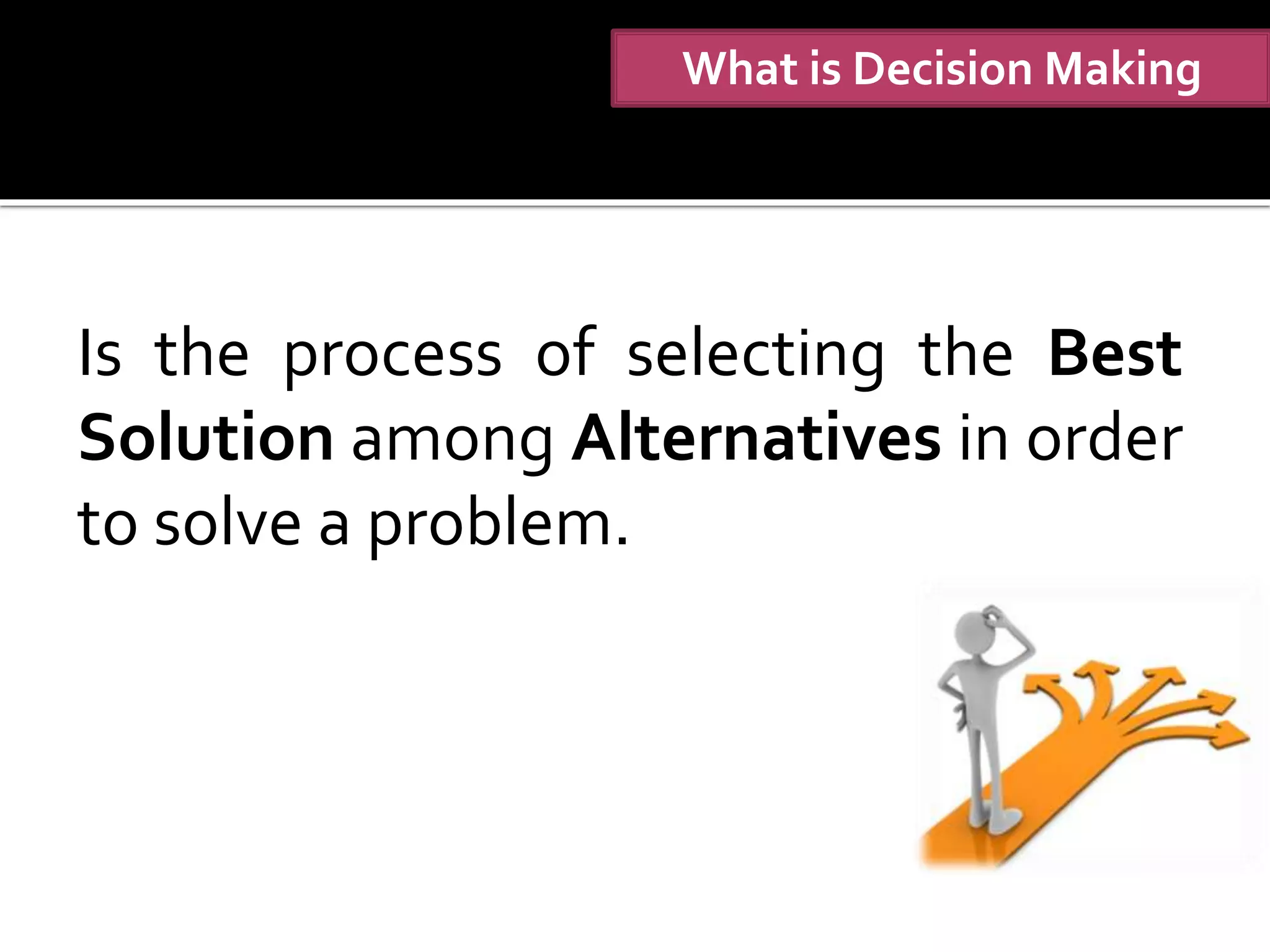 What is Decision Making
Is the process of selecting the Best
Solution among Alternatives in order
to solve a problem.
 