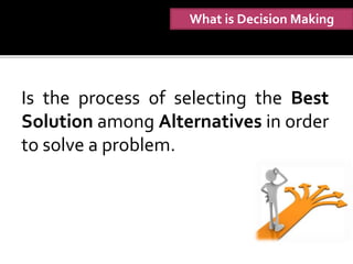 What is Decision Making
Is the process of selecting the Best
Solution among Alternatives in order
to solve a problem.
 