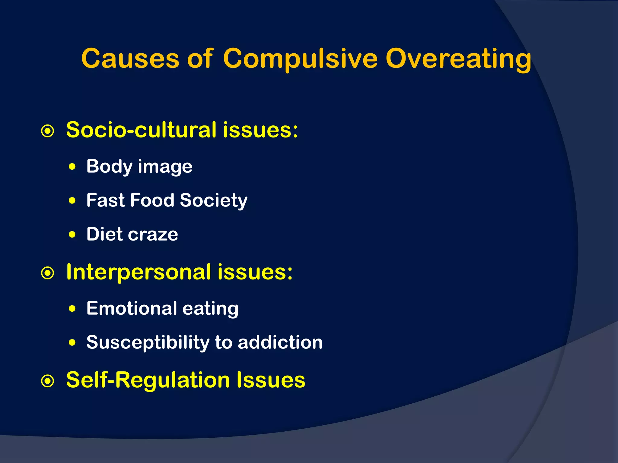 Causes of Compulsive Overeating

   Socio-cultural issues:
     Body image
     Fast Food Society

     Diet craze

   Interpersonal issues:
     Emotional eating

     Susceptibility to addiction

   Self-Regulation Issues
 