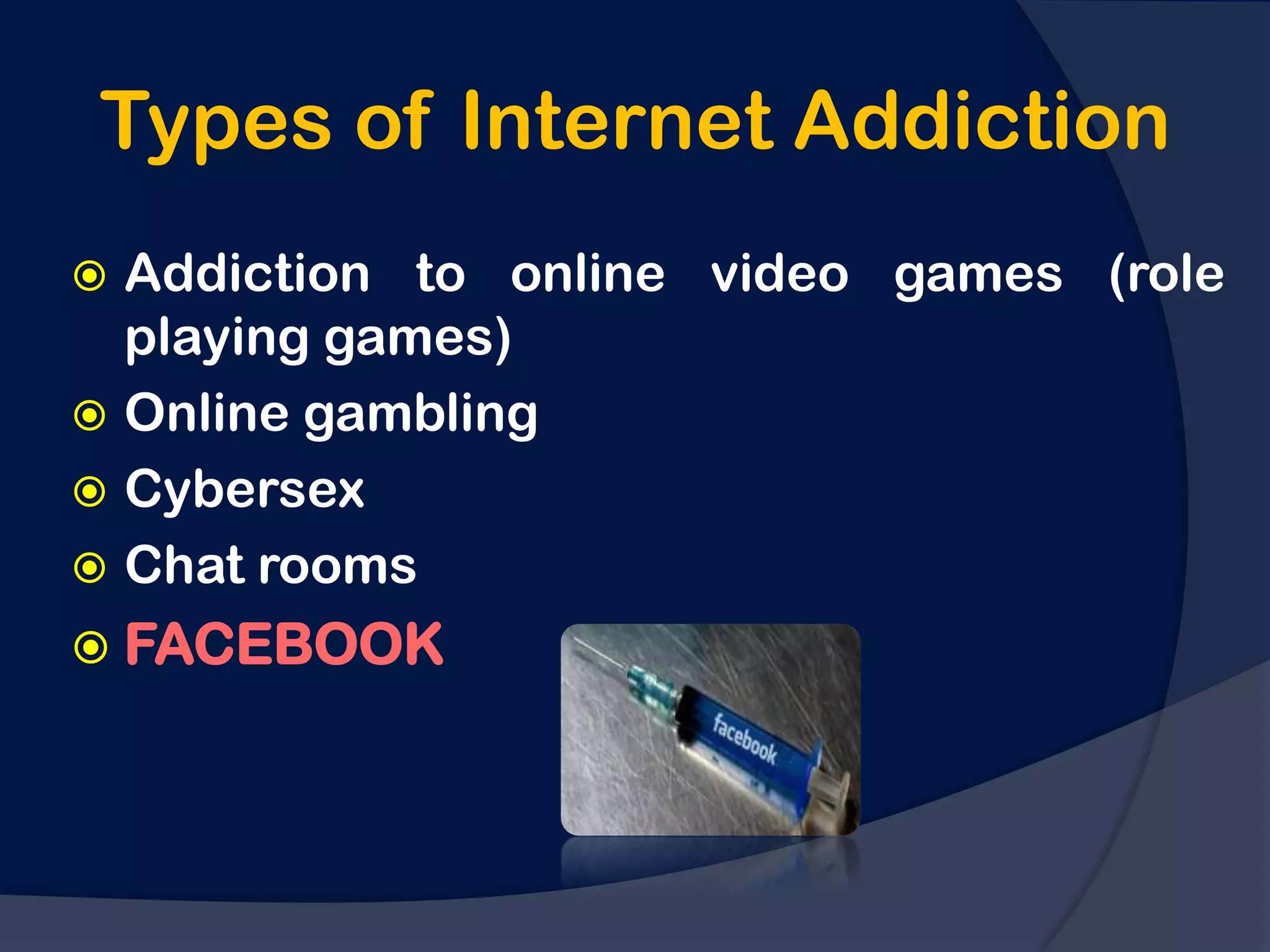 Types of Internet Addiction
 Addiction to online video games (role
  playing games)
 Online gambling
 Cybersex
 Chat rooms
 FACEBOOK
 