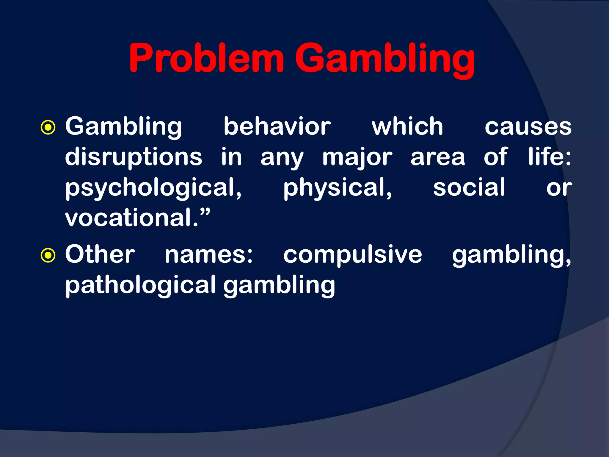 Problem Gambling
 Gambling     behavior   which   causes
  disruptions in any major area of life:
  psychological,   physical,  social  or
  vocational.”
 Other names: compulsive gambling,
  pathological gambling
 