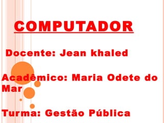 COMPUTADOR
Docente: Jean khaled

Acadêmico: Maria Odete do
Mar

Tur ma: Gestão Pública
 