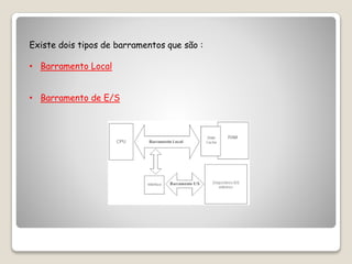 Existe dois tipos de barramentos que são :
• Barramento Local
• Barramento de E/S
 
