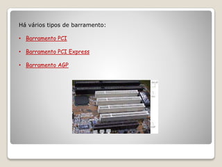 Há vários tipos de barramento:
• Barramento PCI
• Barramento PCI Express
• Barramento AGP
 
