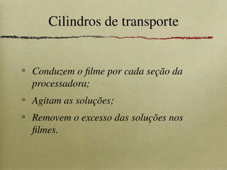 Cilindros de transporte
Conduzem o filme por cada seção da
processadora;
Agitam as soluções;
Removem o excesso das soluções nos
filmes.
 