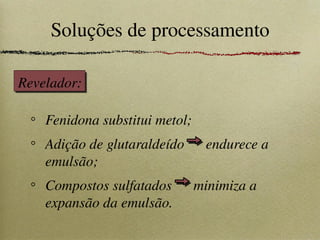Soluções de processamento
Fenidona substitui metol;
Adição de glutaraldeído endurece a
emulsão;
Compostos sulfatados minimiza a
expansão da emulsão.
Revelador:
 