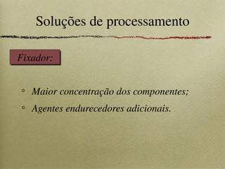 Maior concentração dos componentes;
Agentes endurecedores adicionais.
Soluções de processamento
Fixador:
 