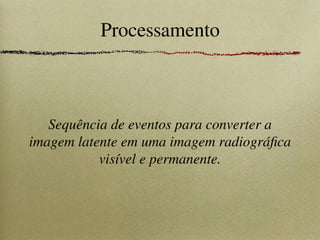 Processamento
Sequência de eventos para converter a
imagem latente em uma imagem radiográfica
visível e permanente.
 