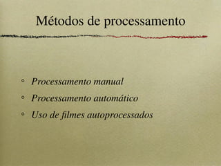 Métodos de processamento
Processamento manual
Processamento automático
Uso de filmes autoprocessados
 