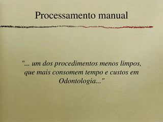 Processamento manual
"... um dos procedimentos menos limpos,
que mais consomem tempo e custos em
Odontologia..."
 