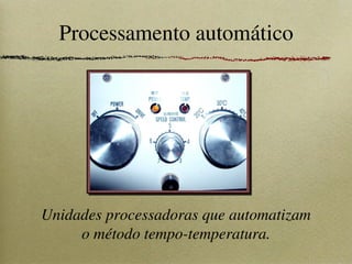 Processamento automático
Unidades processadoras que automatizam
o método tempo-temperatura.
 